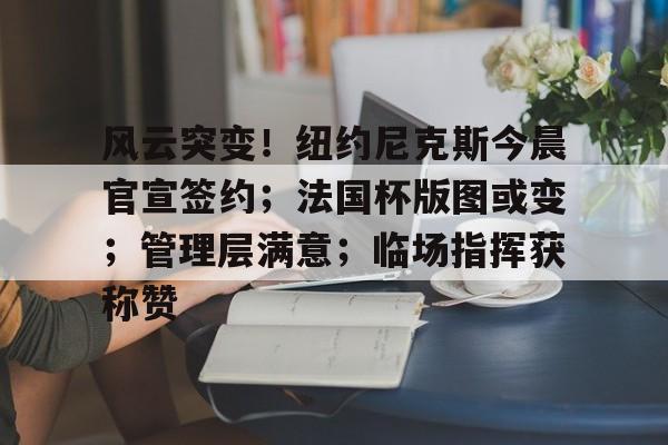 kaiyun-风云突变！纽约尼克斯今晨官宣签约；法国杯版图或变；管理层满意；临场指挥获称赞的简单介绍